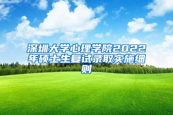 深圳大学心理学院2022年硕士生复试录取实施细则