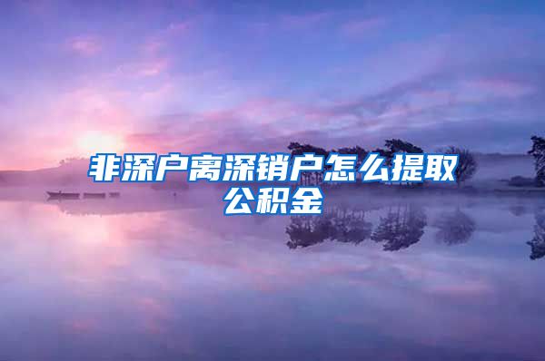 非深户离深销户怎么提取公积金