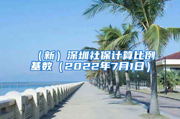 （新）深圳社保计算比例基数（2022年7月1日）