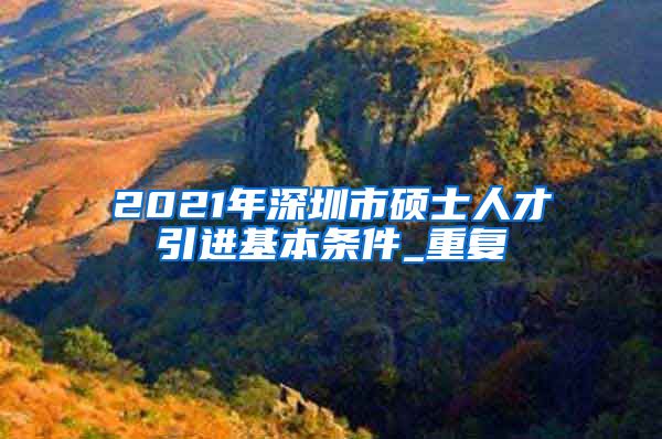 2021年深圳市硕士人才引进基本条件_重复