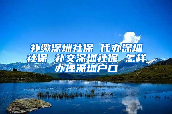 补缴深圳社保 代办深圳社保 补交深圳社保 怎样办理深圳户口