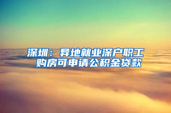 深圳：异地就业深户职工 购房可申请公积金贷款
