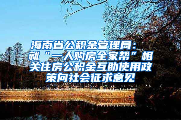 海南省公积金管理局： 就“一人购房全家帮”相关住房公积金互助使用政策向社会征求意见