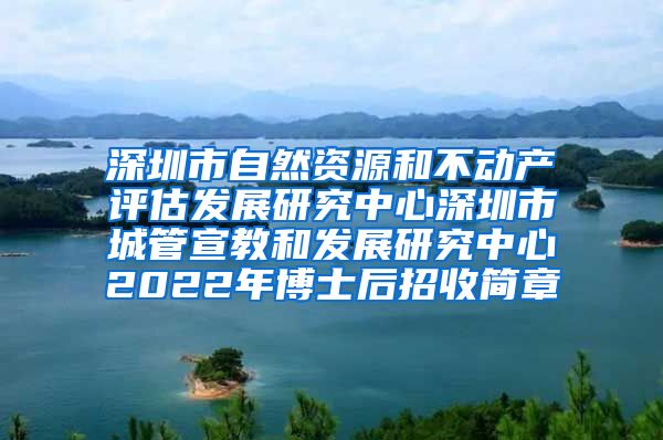 深圳市自然资源和不动产评估发展研究中心深圳市城管宣教和发展研究中心2022年博士后招收简章