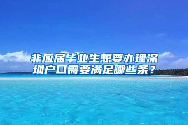 非应届毕业生想要办理深圳户口需要满足哪些条？