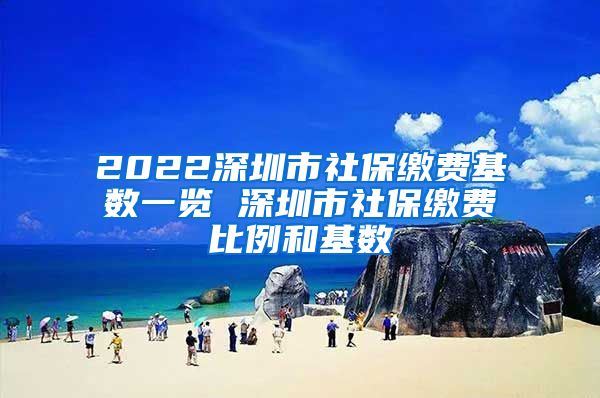 2022深圳市社保缴费基数一览 深圳市社保缴费比例和基数