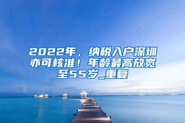 2022年，纳税入户深圳亦可核准！年龄最高放宽至55岁_重复