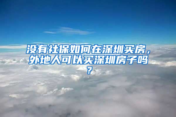 没有社保如何在深圳买房，外地人可以买深圳房子吗？