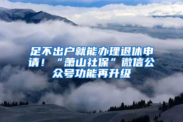 足不出户就能办理退休申请！“萧山社保”微信公众号功能再升级