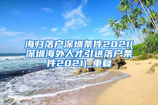 海归落户深圳条件2021(深圳海外人才引进落户条件2021)_重复