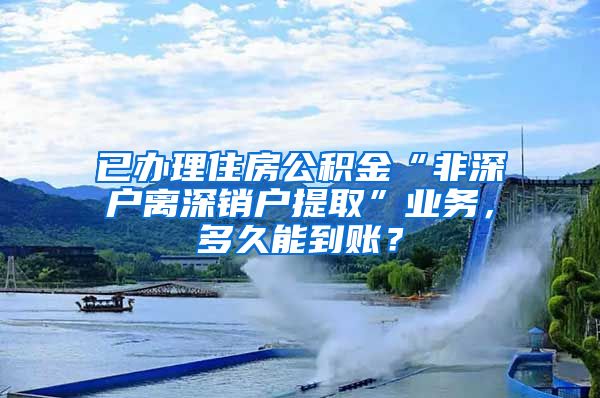 已办理住房公积金“非深户离深销户提取”业务，多久能到账？