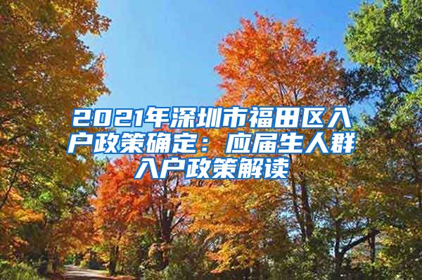 2021年深圳市福田区入户政策确定：应届生人群入户政策解读