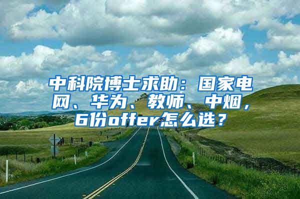 中科院博士求助：国家电网、华为、教师、中烟，6份offer怎么选？