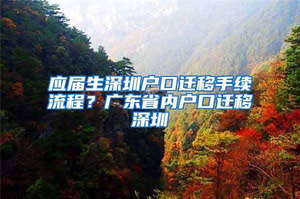 应届生深圳户口迁移手续流程？广东省内户口迁移深圳