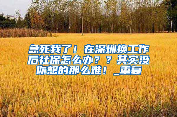 急死我了！在深圳换工作后社保怎么办？？其实没你想的那么难！_重复