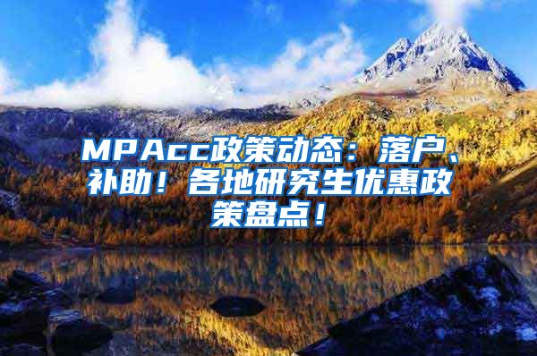 MPAcc政策动态：落户、补助！各地研究生优惠政策盘点！