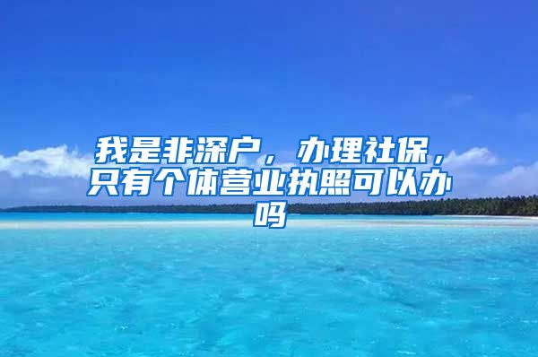 我是非深户，办理社保，只有个体营业执照可以办吗