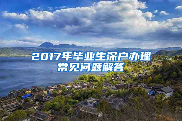 2017年毕业生深户办理常见问题解答