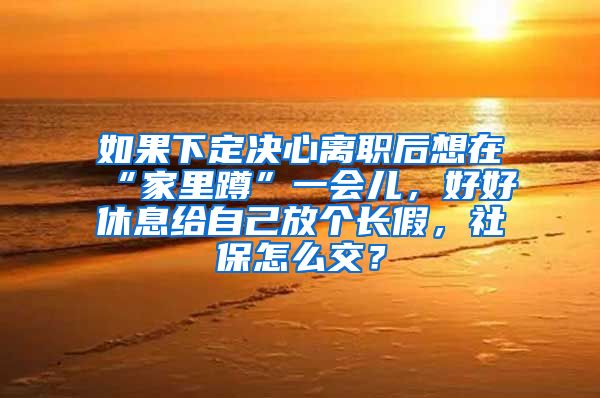 如果下定决心离职后想在“家里蹲”一会儿，好好休息给自己放个长假，社保怎么交？