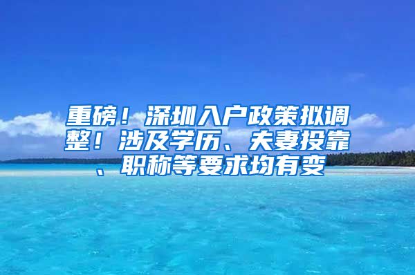 重磅！深圳入户政策拟调整！涉及学历、夫妻投靠、职称等要求均有变