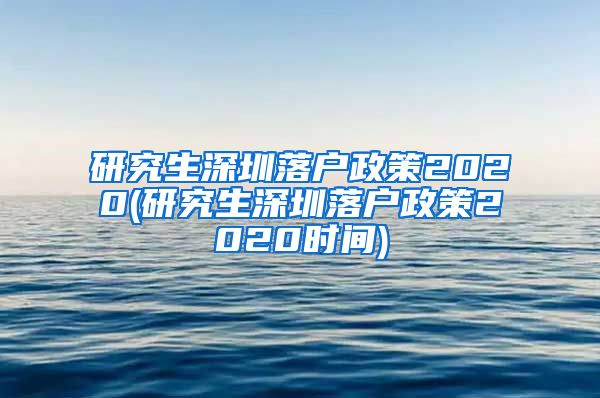 研究生深圳落户政策2020(研究生深圳落户政策2020时间)