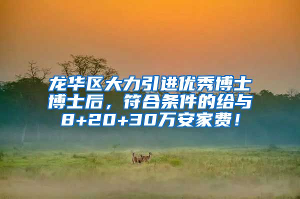 龙华区大力引进优秀博士博士后，符合条件的给与8+20+30万安家费！