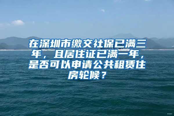 在深圳市缴交社保已满三年，且居住证已满一年，是否可以申请公共租赁住房轮候？