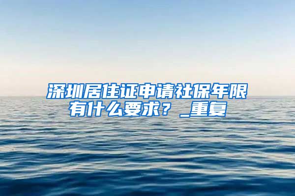 深圳居住证申请社保年限有什么要求？_重复