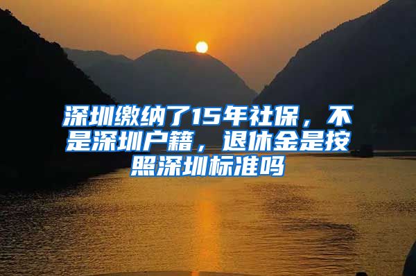 深圳缴纳了15年社保，不是深圳户籍，退休金是按照深圳标准吗