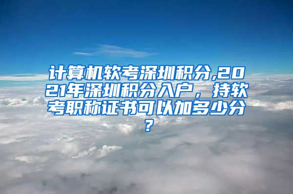 计算机软考深圳积分,2021年深圳积分入户，持软考职称证书可以加多少分？