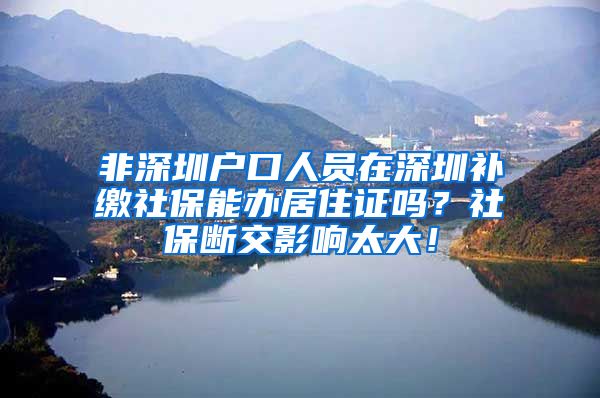 非深圳户口人员在深圳补缴社保能办居住证吗？社保断交影响太大！