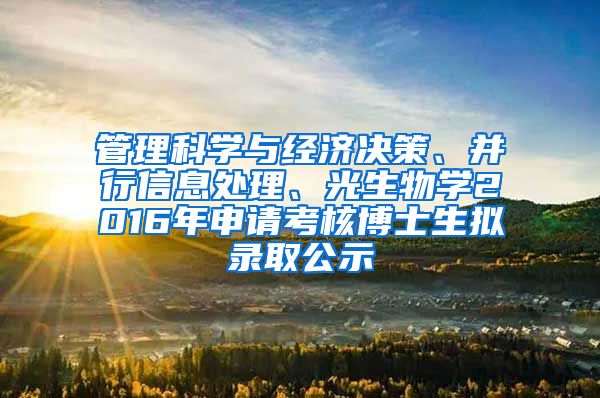 管理科学与经济决策、并行信息处理、光生物学2016年申请考核博士生拟录取公示