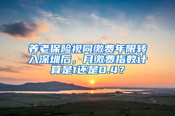 养老保险视同缴费年限转入深圳后，月缴费指数计算是1还是0.4？