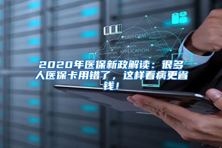 2020年医保新政解读：很多人医保卡用错了，这样看病更省钱！