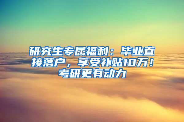 研究生专属福利：毕业直接落户，享受补贴10万！考研更有动力