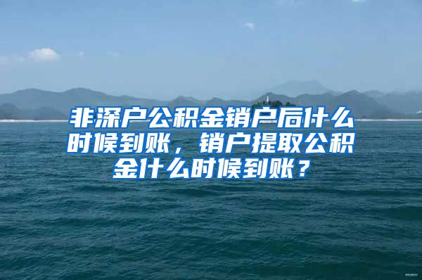 非深户公积金销户后什么时候到账，销户提取公积金什么时候到账？