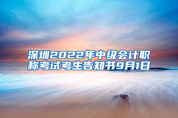 深圳2022年中级会计职称考试考生告知书9月1日