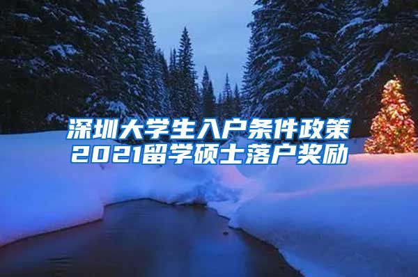 深圳大学生入户条件政策2021留学硕士落户奖励