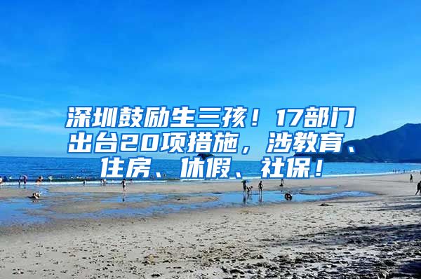 深圳鼓励生三孩！17部门出台20项措施，涉教育、住房、休假、社保！