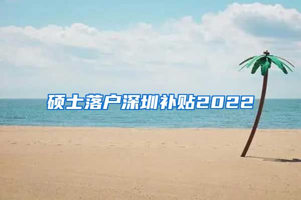 硕士落户深圳补贴2022