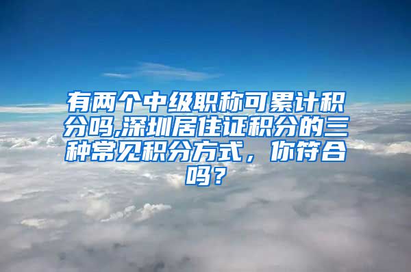 有两个中级职称可累计积分吗,深圳居住证积分的三种常见积分方式，你符合吗？
