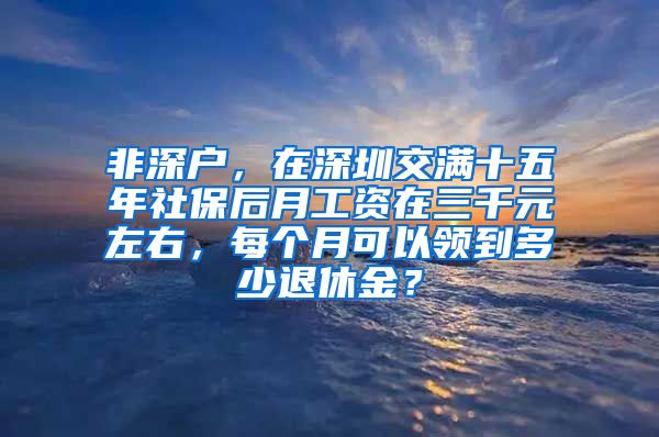 非深户，在深圳交满十五年社保后月工资在三千元左右，每个月可以领到多少退休金？