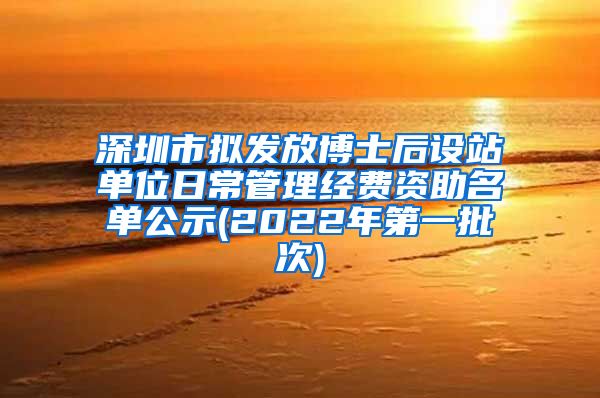 深圳市拟发放博士后设站单位日常管理经费资助名单公示(2022年第一批次)