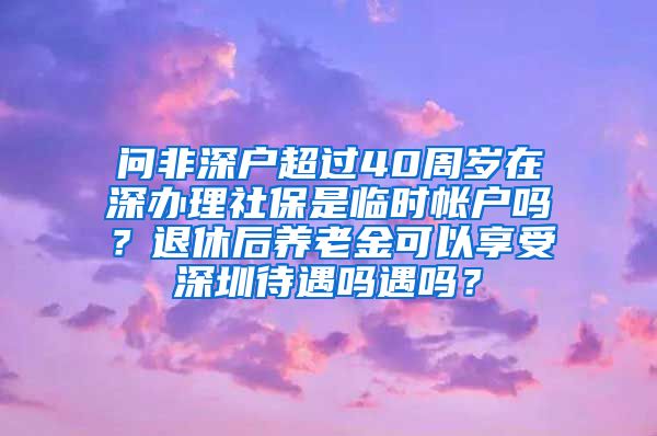 问非深户超过40周岁在深办理社保是临时帐户吗？退休后养老金可以享受深圳待遇吗遇吗？