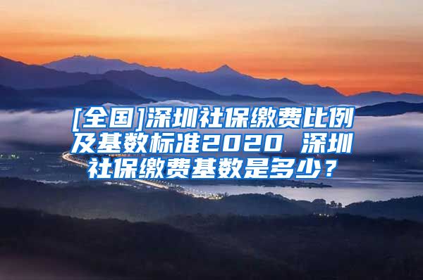 [全国]深圳社保缴费比例及基数标准2020 深圳社保缴费基数是多少？