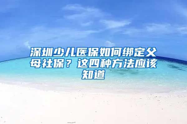 深圳少儿医保如何绑定父母社保？这四种方法应该知道