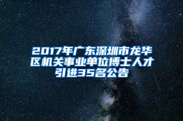 2017年广东深圳市龙华区机关事业单位博士人才引进35名公告