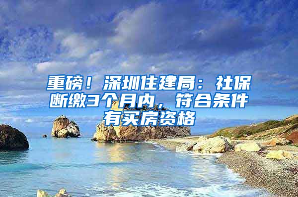 重磅！深圳住建局：社保断缴3个月内，符合条件有买房资格