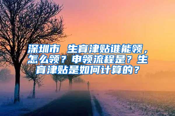 深圳市 生育津贴谁能领，怎么领？申领流程是？生育津贴是如何计算的？