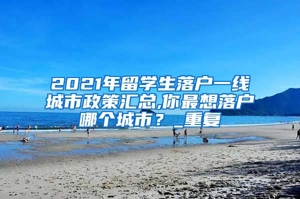 2021年留学生落户一线城市政策汇总,你最想落户哪个城市？_重复